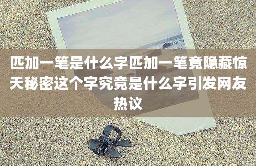 匹加一笔是什么字匹加一笔竟隐藏惊天秘密这个字究竟是什么字引发网友热议