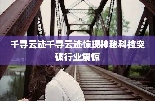 千寻云迹千寻云迹惊现神秘科技突破行业震惊