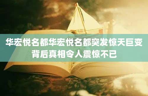 华宏悦名都华宏悦名都突发惊天巨变背后真相令人震惊不已