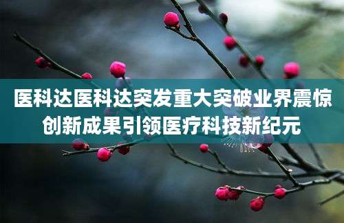 医科达医科达突发重大突破业界震惊创新成果引领医疗科技新纪元