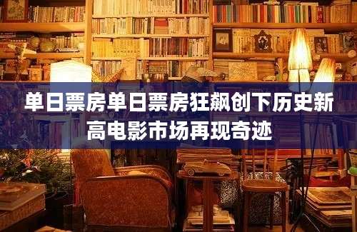 单日票房单日票房狂飙创下历史新高电影市场再现奇迹