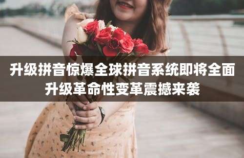 升级拼音惊爆全球拼音系统即将全面升级革命性变革震撼来袭