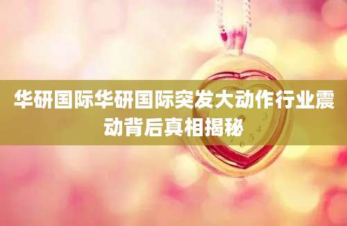 华研国际华研国际突发大动作行业震动背后真相揭秘