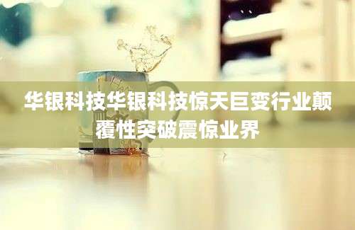 华银科技华银科技惊天巨变行业颠覆性突破震惊业界