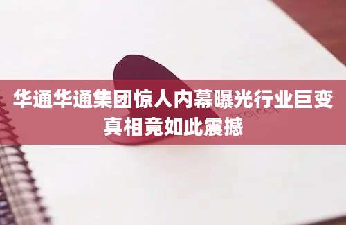 华通华通集团惊人内幕曝光行业巨变真相竟如此震撼