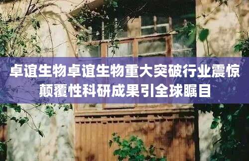 卓谊生物卓谊生物重大突破行业震惊颠覆性科研成果引全球瞩目