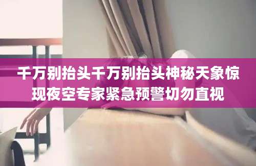千万别抬头千万别抬头神秘天象惊现夜空专家紧急预警切勿直视