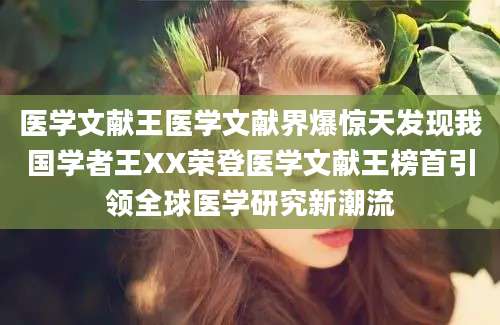 医学文献王医学文献界爆惊天发现我国学者王XX荣登医学文献王榜首引领全球医学研究新潮流