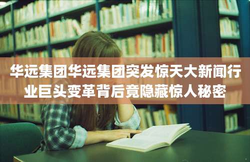 华远集团华远集团突发惊天大新闻行业巨头变革背后竟隐藏惊人秘密