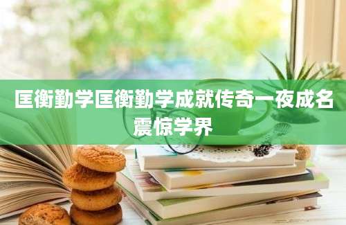 匡衡勤学匡衡勤学成就传奇一夜成名震惊学界