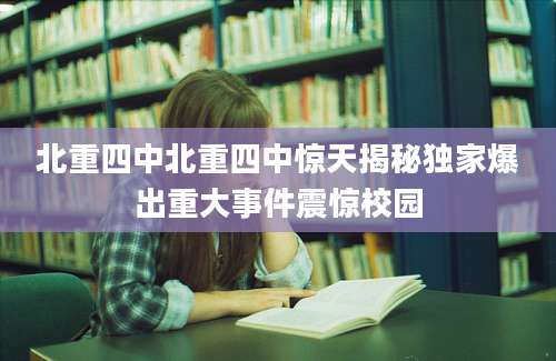 北重四中北重四中惊天揭秘独家爆出重大事件震惊校园