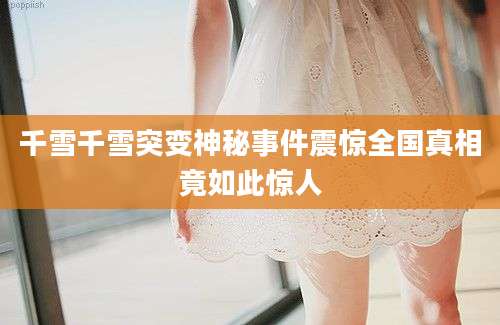 千雪千雪突变神秘事件震惊全国真相竟如此惊人