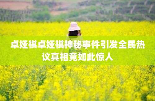 卓娅祺卓娅祺神秘事件引发全民热议真相竟如此惊人