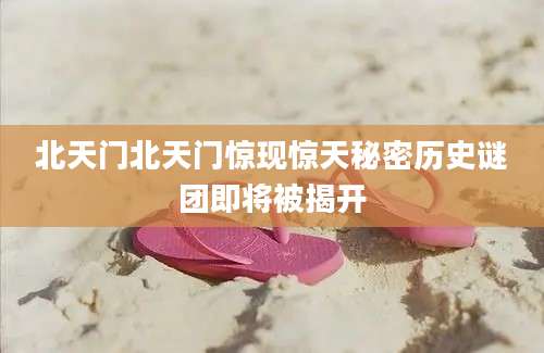 北天门北天门惊现惊天秘密历史谜团即将被揭开