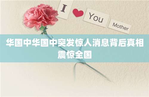 华国中华国中突发惊人消息背后真相震惊全国