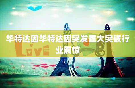 华特达因华特达因突发重大突破行业震惊