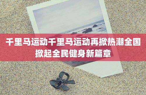 千里马运动千里马运动再掀热潮全国掀起全民健身新篇章