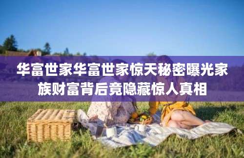 华富世家华富世家惊天秘密曝光家族财富背后竟隐藏惊人真相
