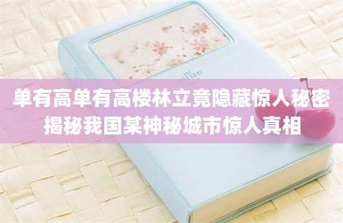 单有高单有高楼林立竟隐藏惊人秘密揭秘我国某神秘城市惊人真相