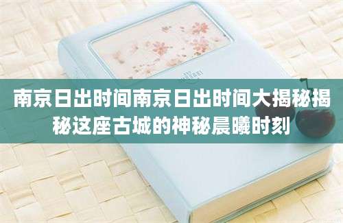 南京日出时间南京日出时间大揭秘揭秘这座古城的神秘晨曦时刻