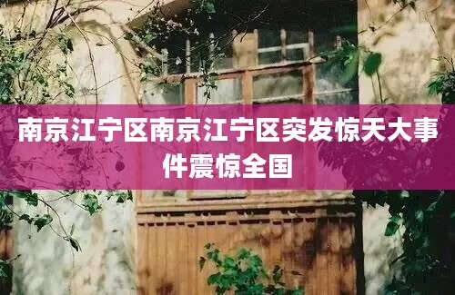 南京江宁区南京江宁区突发惊天大事件震惊全国