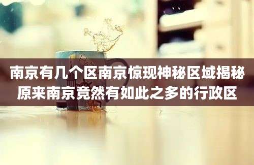 南京有几个区南京惊现神秘区域揭秘原来南京竟然有如此之多的行政区