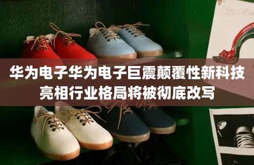 华为电子华为电子巨震颠覆性新科技亮相行业格局将被彻底改写