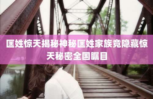 匡姓惊天揭秘神秘匡姓家族竟隐藏惊天秘密全国瞩目