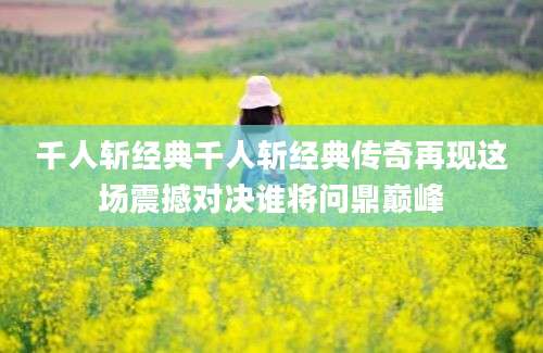 千人斩经典千人斩经典传奇再现这场震撼对决谁将问鼎巅峰