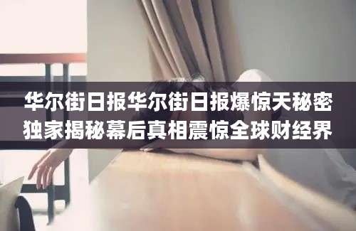 华尔街日报华尔街日报爆惊天秘密独家揭秘幕后真相震惊全球财经界