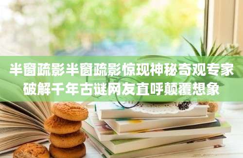 半窗疏影半窗疏影惊现神秘奇观专家破解千年古谜网友直呼颠覆想象