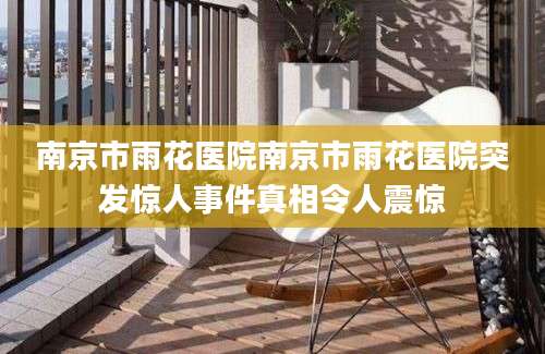 南京市雨花医院南京市雨花医院突发惊人事件真相令人震惊