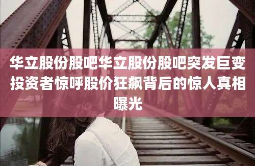 华立股份股吧华立股份股吧突发巨变投资者惊呼股价狂飙背后的惊人真相曝光