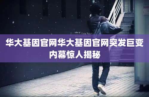 华大基因官网华大基因官网突发巨变内幕惊人揭秘