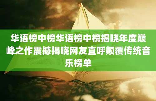 华语榜中榜华语榜中榜揭晓年度巅峰之作震撼揭晓网友直呼颠覆传统音乐榜单