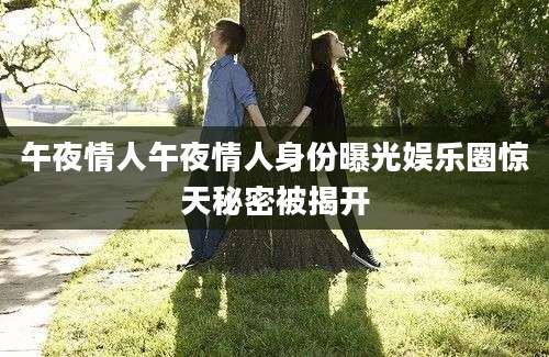 午夜情人午夜情人身份曝光娱乐圈惊天秘密被揭开
