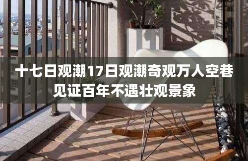 十七日观潮17日观潮奇观万人空巷见证百年不遇壮观景象