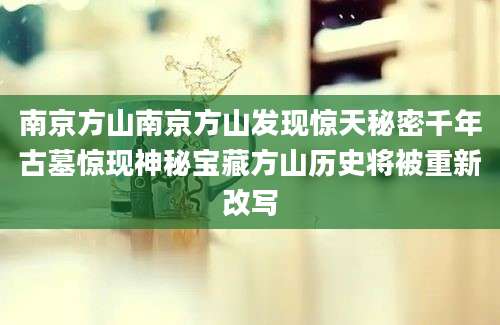 南京方山南京方山发现惊天秘密千年古墓惊现神秘宝藏方山历史将被重新改写