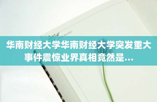 华南财经大学华南财经大学突发重大事件震惊业界真相竟然是...