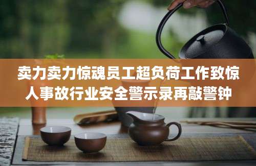卖力卖力惊魂员工超负荷工作致惊人事故行业安全警示录再敲警钟