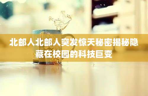 北邮人北邮人突发惊天秘密揭秘隐藏在校园的科技巨变
