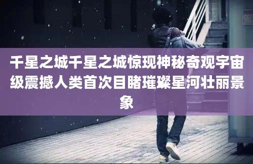 千星之城千星之城惊现神秘奇观宇宙级震撼人类首次目睹璀璨星河壮丽景象