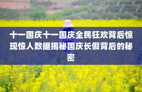 十一国庆十一国庆全民狂欢背后惊现惊人数据揭秘国庆长假背后的秘密