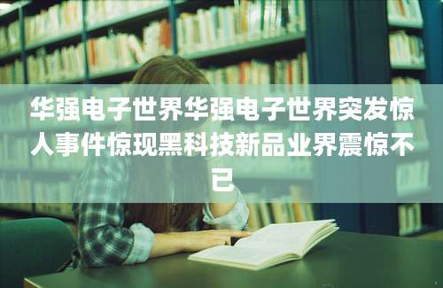 华强电子世界华强电子世界突发惊人事件惊现黑科技新品业界震惊不已