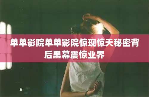 单单影院单单影院惊现惊天秘密背后黑幕震惊业界