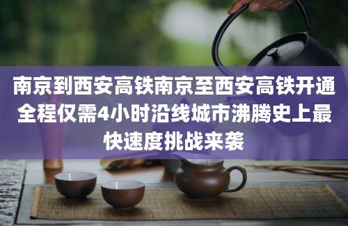 南京到西安高铁南京至西安高铁开通全程仅需4小时沿线城市沸腾史上最快速度挑战来袭
