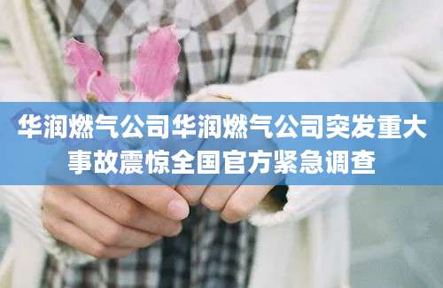 华润燃气公司华润燃气公司突发重大事故震惊全国官方紧急调查