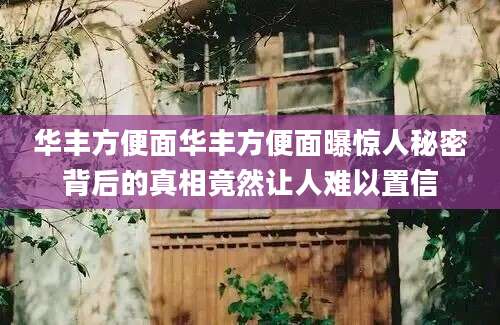 华丰方便面华丰方便面曝惊人秘密背后的真相竟然让人难以置信