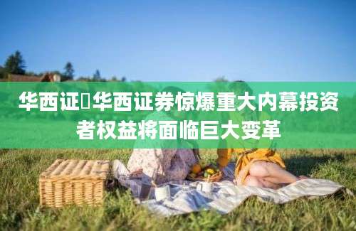 华西证劵华西证券惊爆重大内幕投资者权益将面临巨大变革