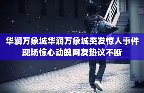 华润万象城华润万象城突发惊人事件现场惊心动魄网友热议不断